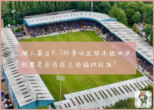 湖人最后0.3秒争议发球未被回放，联盟是否存在主场偏袒标准？