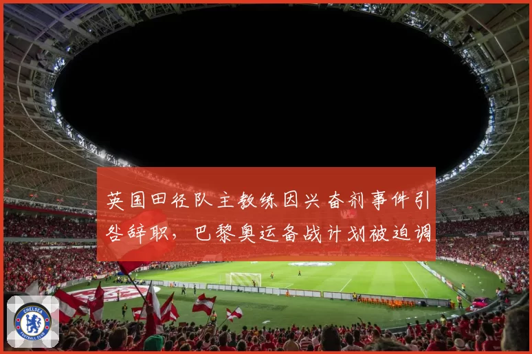 英国田径队主教练因兴奋剂事件引咎辞职，巴黎奥运备战计划被迫调整