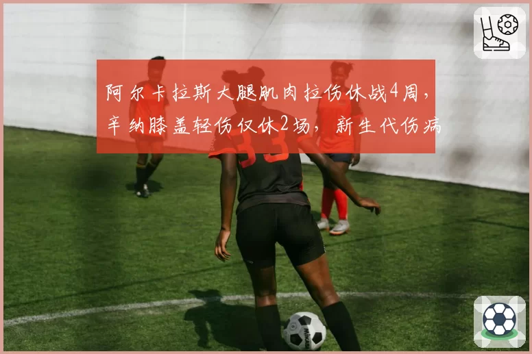 阿尔卡拉斯大腿肌肉拉伤休战4周，辛纳膝盖轻伤仅休2场，新生代伤病频率对比