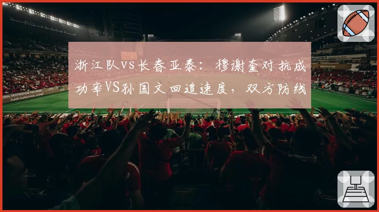 浙江队vs长春亚泰:穆谢奎对抗成功率VS孙国文回追速度,双方防线短板暴露