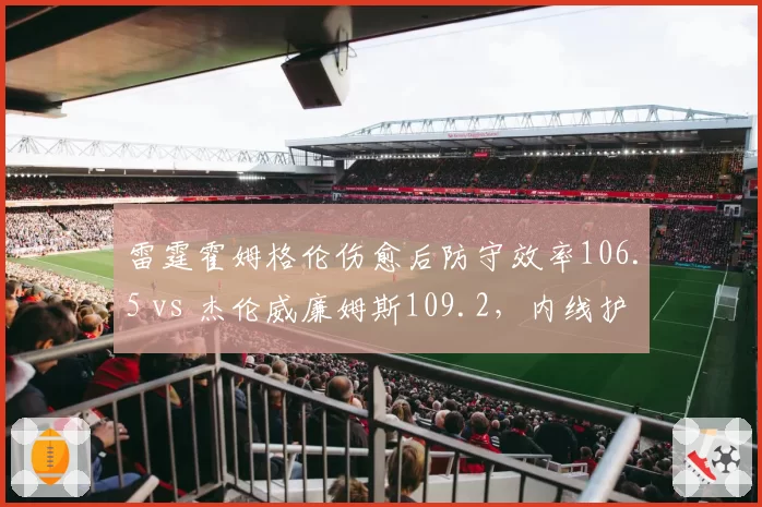 雷霆霍姆格伦伤愈后防守效率106.5 vs 杰伦威廉姆斯109.2，内线护框差距凸显