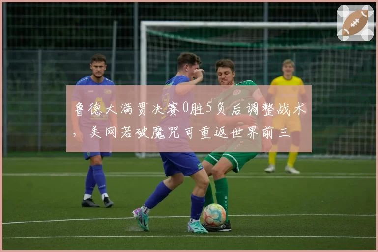 鲁德大满贯决赛0胜5负后调整战术，美网若破魔咒可重返世界前三