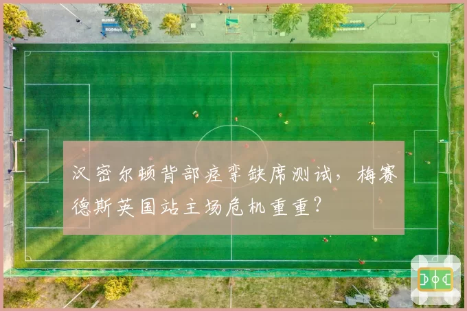 汉密尔顿背部痉挛缺席测试，梅赛德斯英国站主场危机重重？