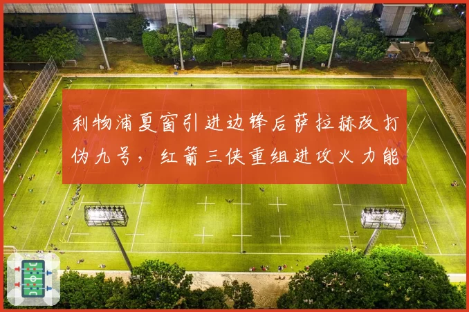 利物浦夏窗引进边锋后萨拉赫改打伪九号，红箭三侠重组进攻火力能否超越2019？