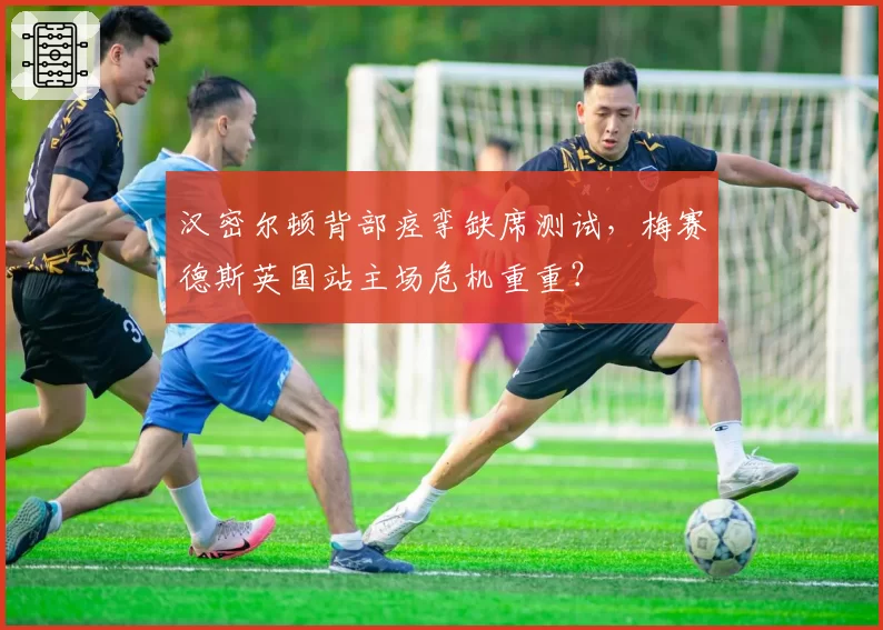 汉密尔顿背部痉挛缺席测试，梅赛德斯英国站主场危机重重？