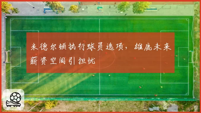 米德尔顿执行球员选项，雄鹿未来薪资空间引担忧