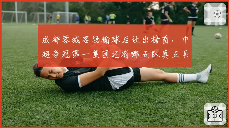 成都蓉城客场输球后让出榜首,中超争冠第一集团还有哪五队真正具备冠军相?