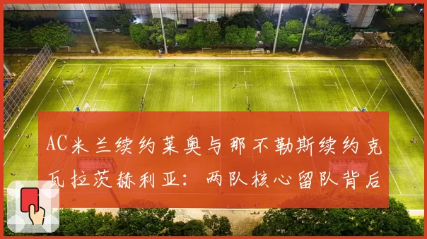 AC米兰续约莱奥与那不勒斯续约克瓦拉茨赫利亚：两队核心留队背后的薪资结构差异