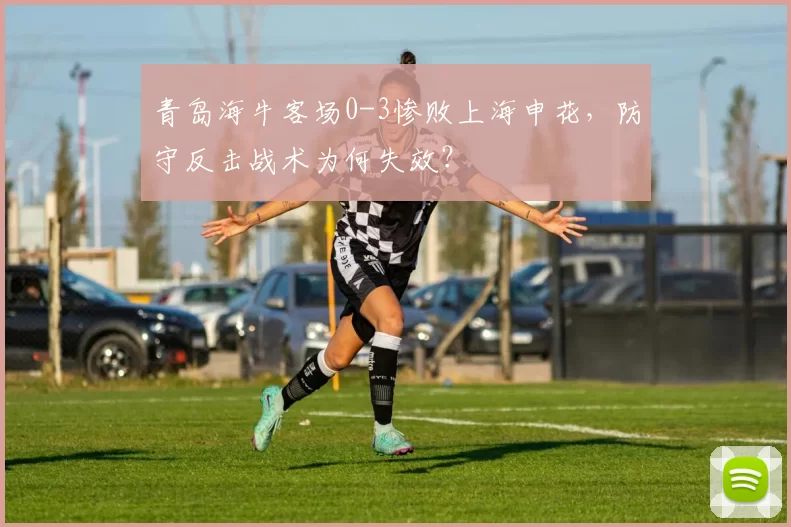 青岛海牛客场0-3惨败上海申花，防守反击战术为何失效？