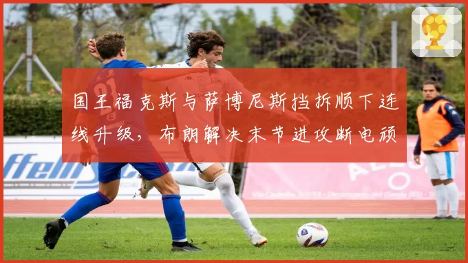 国王福克斯与萨博尼斯挡拆顺下连线升级，布朗解决末节进攻断电顽疾