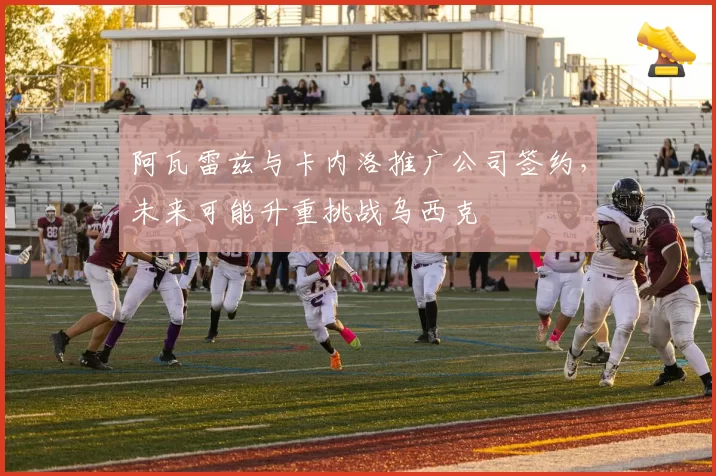 阿瓦雷兹与卡内洛推广公司签约，未来可能升重挑战乌西克