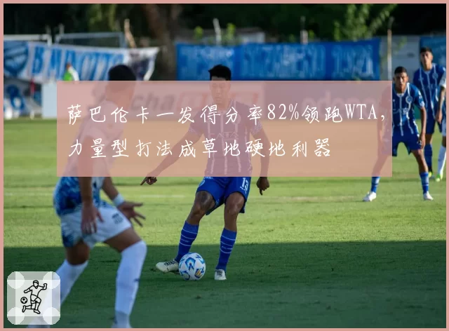 萨巴伦卡一发得分率82%领跑WTA，力量型打法成草地硬地利器