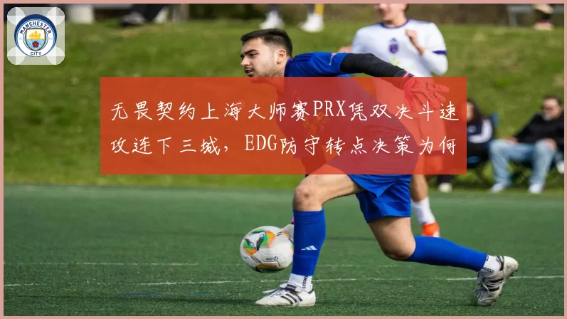 无畏契约上海大师赛PRX凭双决斗速攻连下三城，EDG防守转点决策为何全面失守？