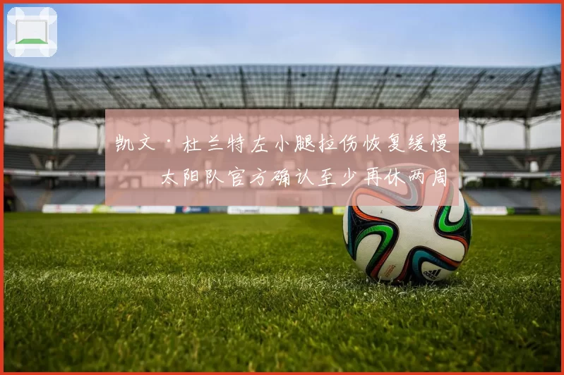 凯文·杜兰特左小腿拉伤恢复缓慢，太阳队官方确认至少再休两周