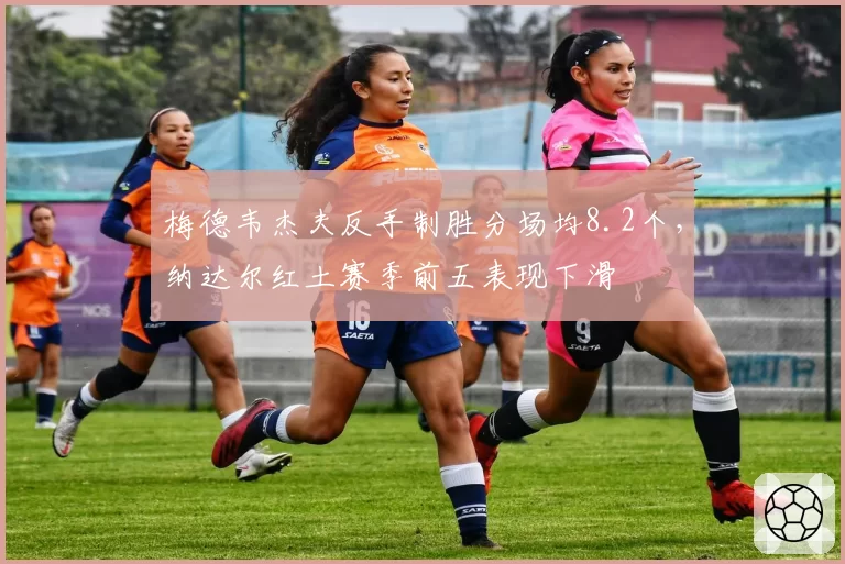 梅德韦杰夫反手制胜分场均8.2个，纳达尔红土赛季前五表现下滑