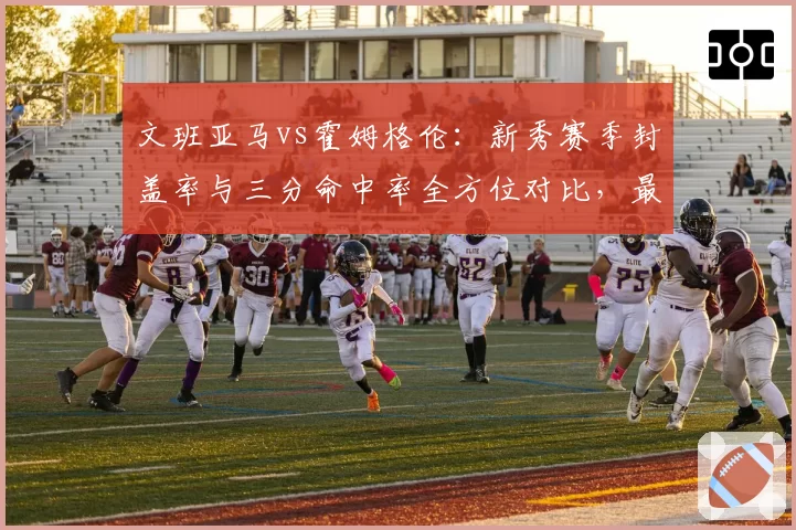文班亚马vs霍姆格伦：新秀赛季封盖率与三分命中率全方位对比，最佳新秀之争白热化