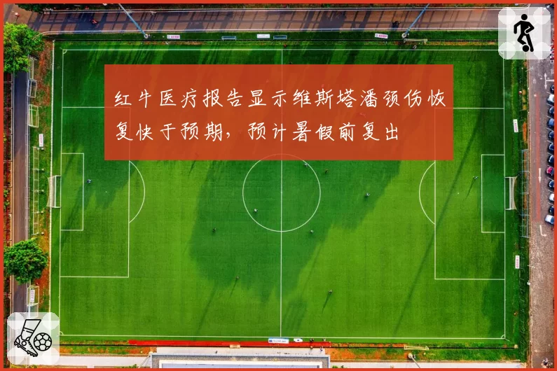 红牛医疗报告显示维斯塔潘颈伤恢复快于预期，预计暑假前复出