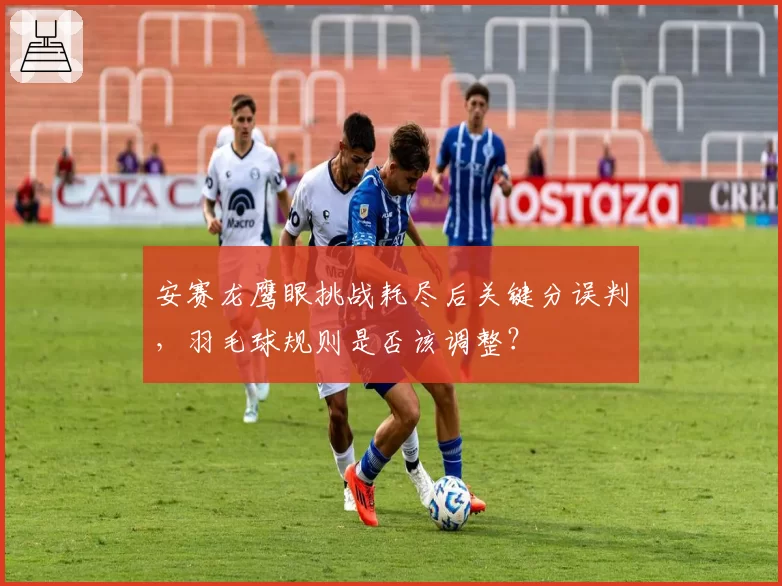 安赛龙鹰眼挑战耗尽后关键分误判，羽毛球规则是否该调整？