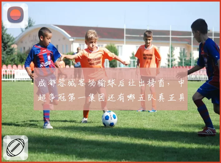 成都蓉城客场输球后让出榜首，中超争冠第一集团还有哪五队真正具备冠军相？