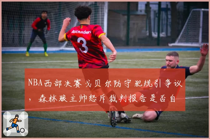 NBA西部决赛戈贝尔防守犯规引争议，森林狼主帅怒斥裁判报告是否自相矛盾？