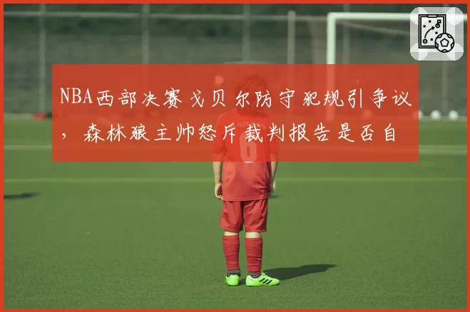 NBA西部决赛戈贝尔防守犯规引争议，森林狼主帅怒斥裁判报告是否自相矛盾？