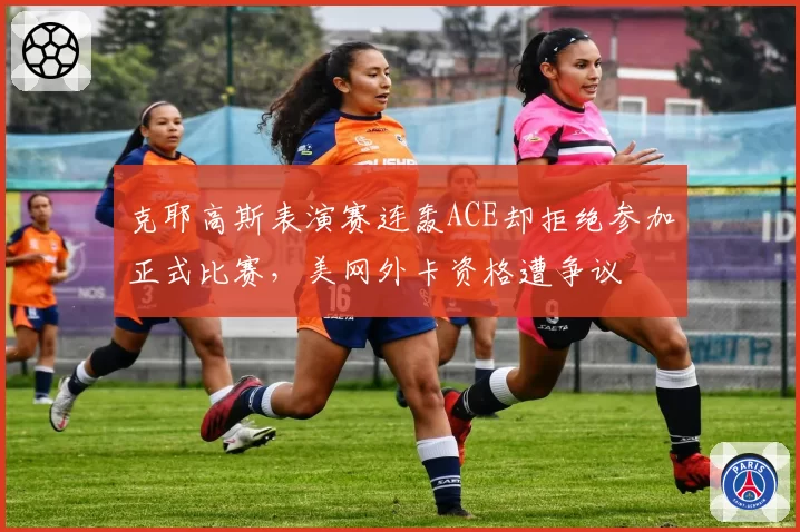 克耶高斯表演赛连轰ACE却拒绝参加正式比赛，美网外卡资格遭争议