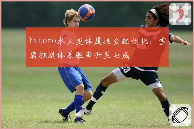 Yatoro水人变体属性分配优化，雪碧推进体系胜率升至七成