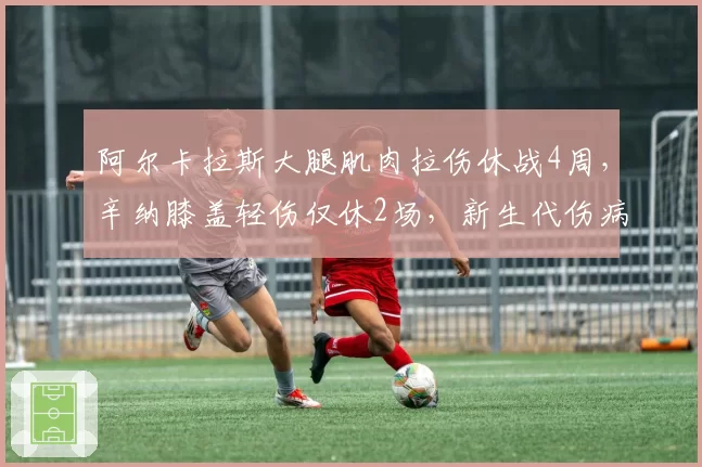 阿尔卡拉斯大腿肌肉拉伤休战4周，辛纳膝盖轻伤仅休2场，新生代伤病频率对比