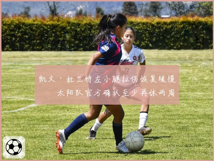 凯文·杜兰特左小腿拉伤恢复缓慢，太阳队官方确认至少再休两周