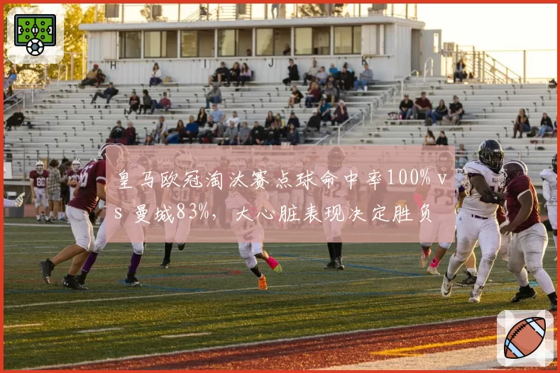 皇马欧冠淘汰赛点球命中率100% vs 曼城83%，大心脏表现决定胜负