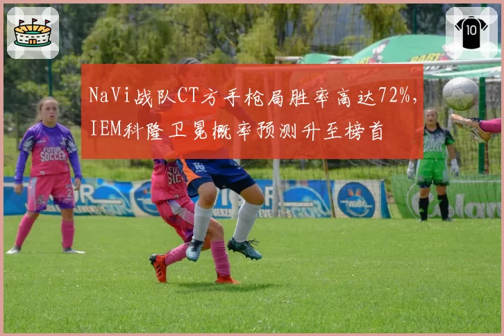 NaVi战队CT方手枪局胜率高达72%，IEM科隆卫冕概率预测升至榜首