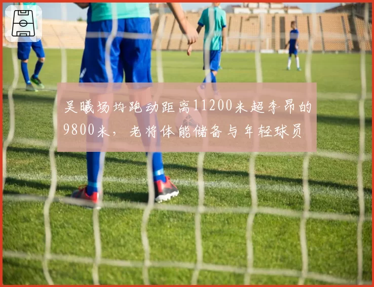 吴曦场均跑动距离11200米超李昂的9800米，老将体能储备与年轻球员对比