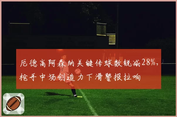 厄德高阿森纳关键传球数锐减28%,枪手中场创造力下滑警报拉响