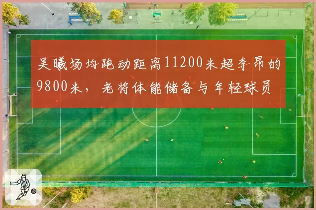 吴曦场均跑动距离11200米超李昂的9800米，老将体能储备与年轻球员对比