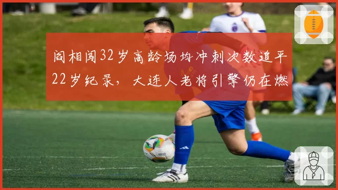 阎相闯32岁高龄场均冲刺次数追平22岁纪录,大连人老将引擎仍在燃烧__br_