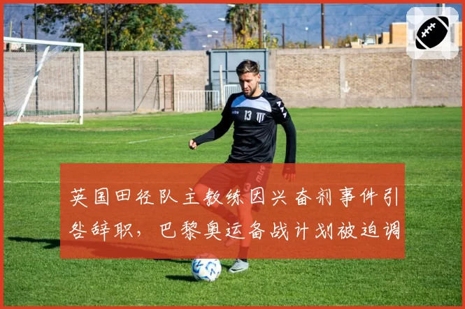 英国田径队主教练因兴奋剂事件引咎辞职，巴黎奥运备战计划被迫调整