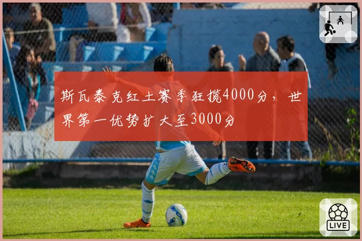 斯瓦泰克红土赛季狂揽4000分，世界第一优势扩大至3000分