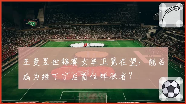 王曼昱世锦赛女单卫冕在望，能否成为继丁宁后首位蝉联者？