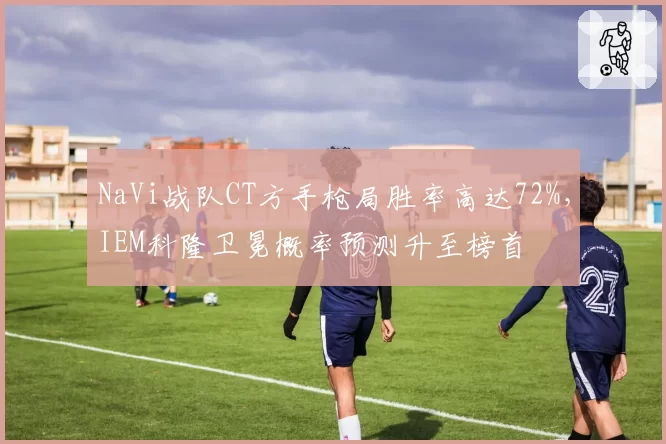 NaVi战队CT方手枪局胜率高达72%，IEM科隆卫冕概率预测升至榜首