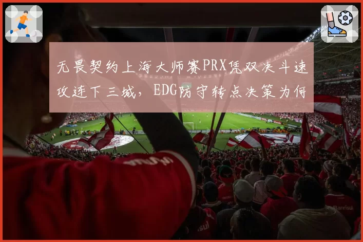 无畏契约上海大师赛PRX凭双决斗速攻连下三城，EDG防守转点决策为何全面失守？