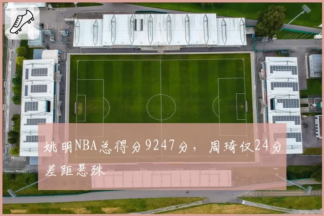 姚明NBA总得分9247分，周琦仅24分差距悬殊
