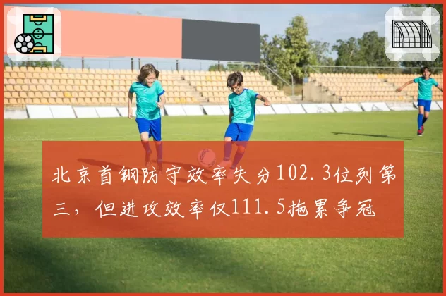 北京首钢防守效率失分102.3位列第三，但进攻效率仅111.5拖累争冠