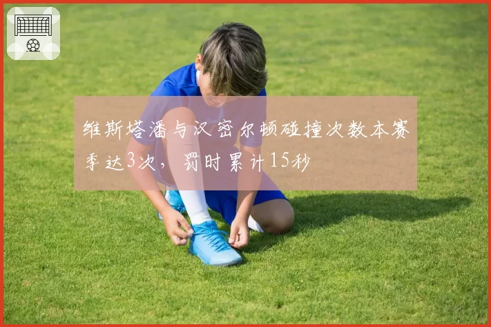 维斯塔潘与汉密尔顿碰撞次数本赛季达3次，罚时累计15秒
