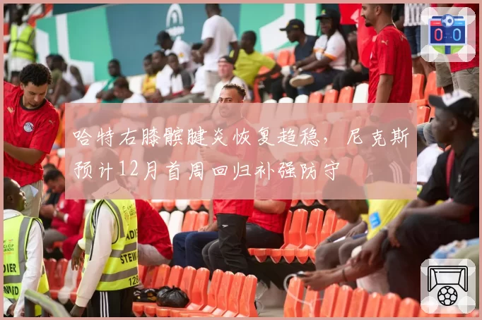 哈特右膝髌腱炎恢复趋稳，尼克斯预计12月首周回归补强防守
