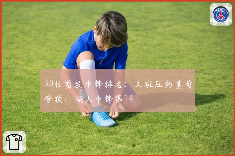 30位首发中锋排名：文班压约基奇登顶，湖人中锋第14